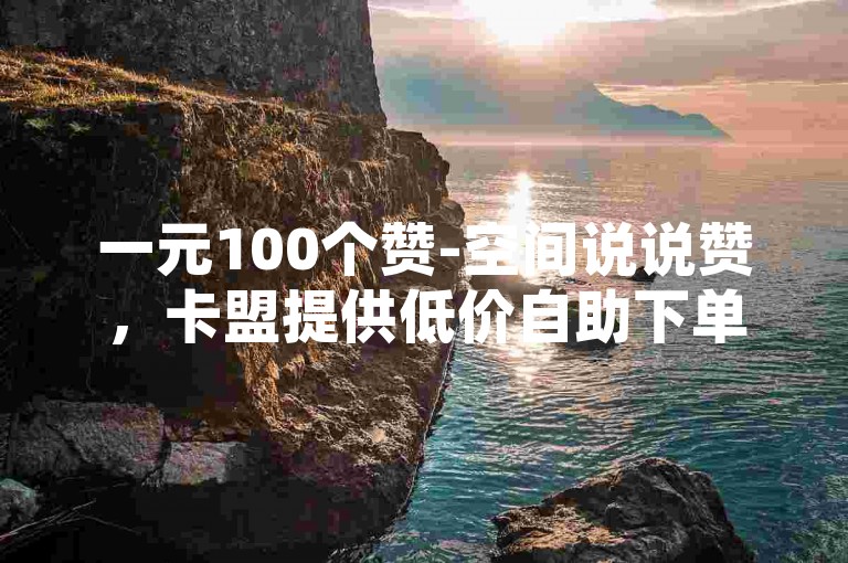 一元100个赞-空间说说赞，卡盟提供低价自助下单服务。