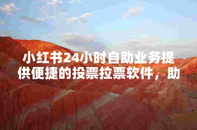 小红书24小时自助业务提供便捷的投票拉票软件，助您轻松获得心仪结果。