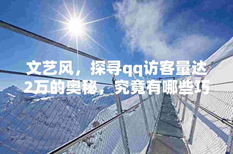 文艺风，探寻qq访客量达2万的奥秘，究竟有哪些巧妙的方法与步骤能实现这般可观的流量呢？，直白风，要达成2万qq访客量，具体是通过什么方法和步骤做到的呢？，疑问风，qq访客达到2万是怎么做到的呀？其实现流量的具体方法及步骤又是什么呢？