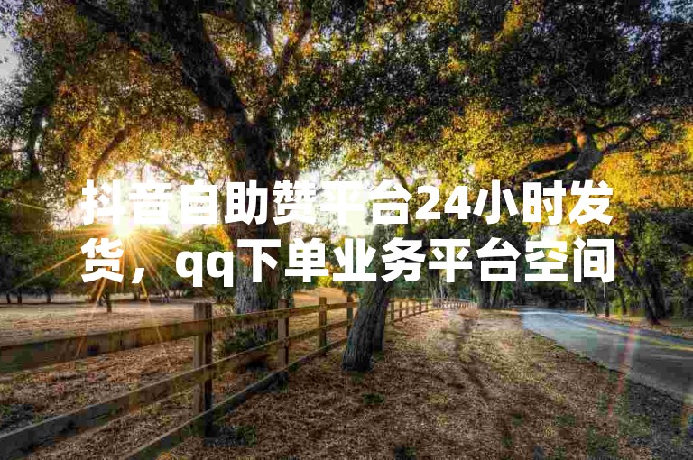 抖音自助赞平台24小时发货，qq下单业务平台空间免费，卡券购买的有哪些平台。