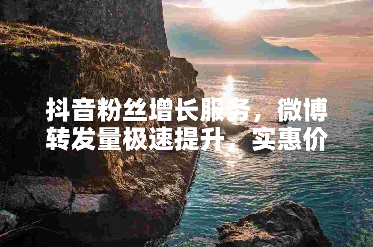 抖音粉丝增长服务，微博转发量极速提升，实惠价格等你来。