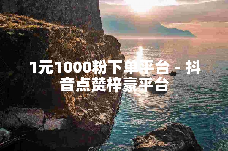 1元1000粉下单平台 - 抖音点赞梓豪平台