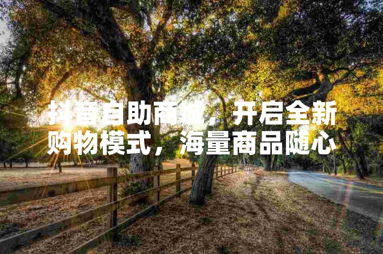 抖音自助商城，开启全新购物模式，海量商品随心选，尽享非凡购物乐趣！