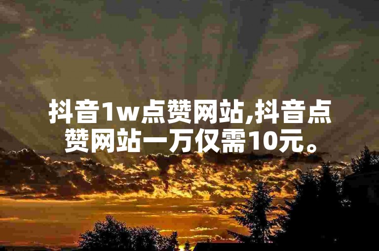 抖音1w点赞网站,抖音点赞网站一万仅需10元。