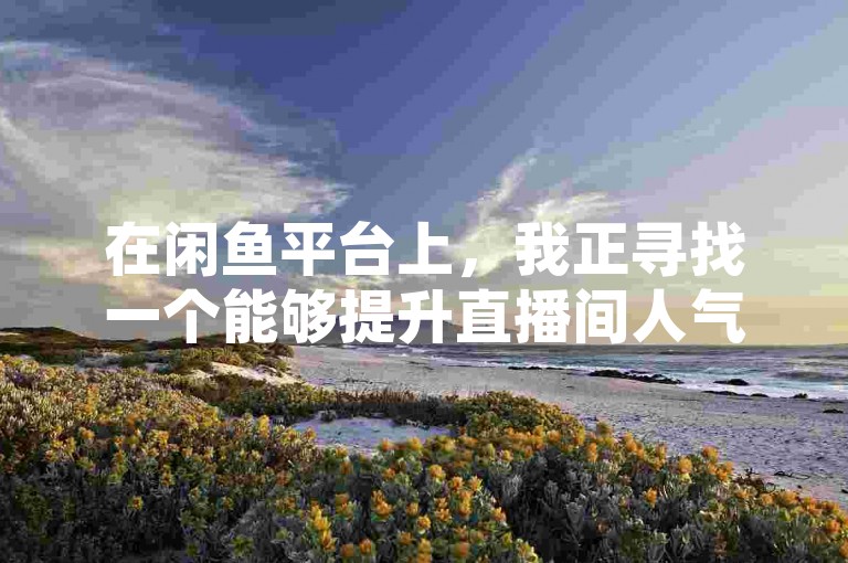 在闲鱼平台上，我正寻找一个能够提升直播间人气的在线下单网站。