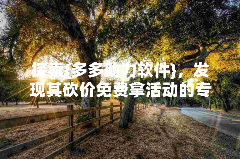 探索{多多助力软件}，发现其砍价免费拿活动的专属网站入口。
