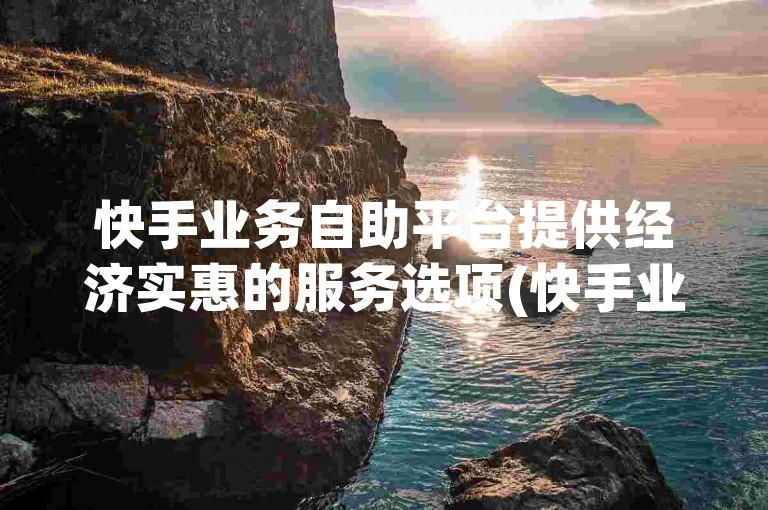 快手业务自助平台提供经济实惠的服务选项(快手业务自助平台以优惠价格提供服务)。