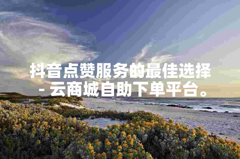抖音点赞服务的最佳选择 - 云商城自助下单平台。