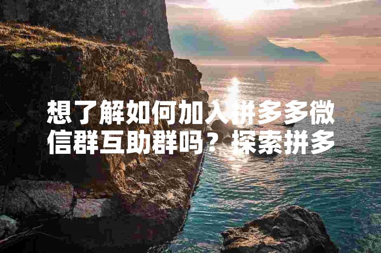 想了解如何加入拼多多微信群互助群吗？探索拼多多助力网站，发现更多加入方式。