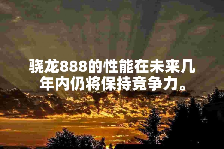 骁龙888的性能在未来几年内仍将保持竞争力。