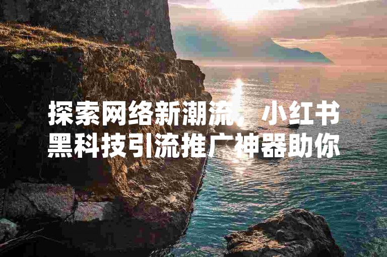 探索网络新潮流，小红书黑科技引流推广神器助你轻松获赞，搭配唯美带字图片，qq空间说说赞自助下单服务，拼多多访客流量软件让店铺人气飙升。