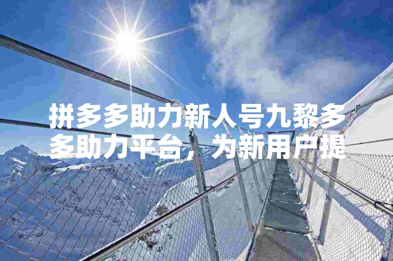 拼多多助力新人号九黎多多助力平台，为新用户提供专属优惠和助力活动。