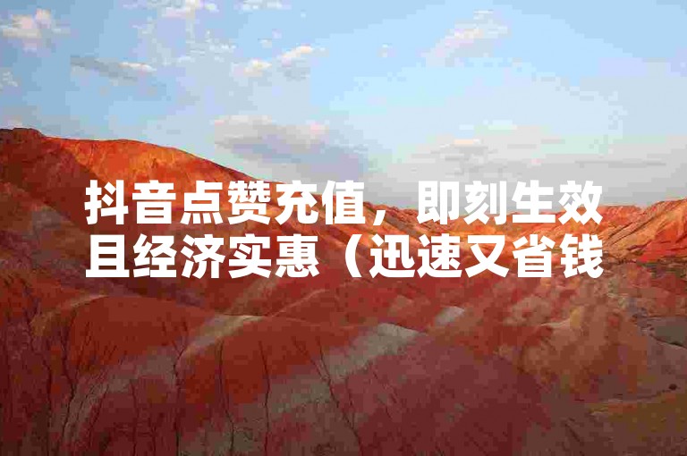 抖音点赞充值，即刻生效且经济实惠（迅速又省钱，掌握抖音点赞充值的即时到账技巧）。