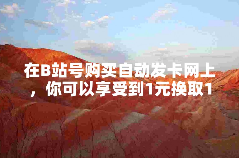 在B站号购买自动发卡网上，你可以享受到1元换取100赞的自助下单服务。