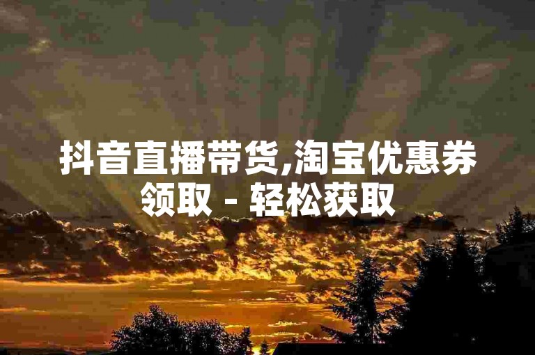 抖音直播带货,淘宝优惠券领取 - 轻松获取5000微博粉丝关注 - 全天候服务微信文章阅读量提升