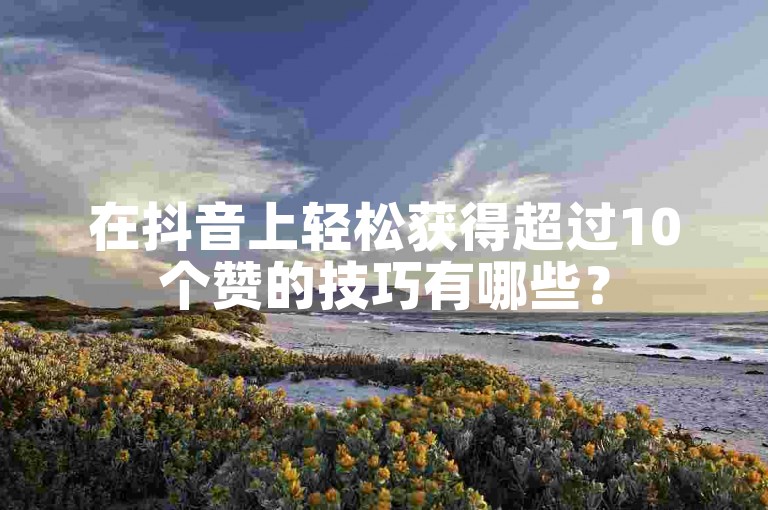 在抖音上轻松获得超过10个赞的技巧有哪些？