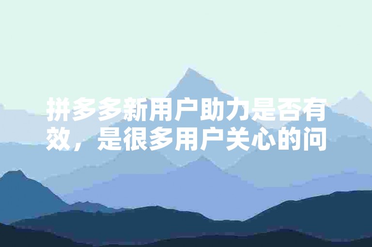 拼多多新用户助力是否有效，是很多用户关心的问题。