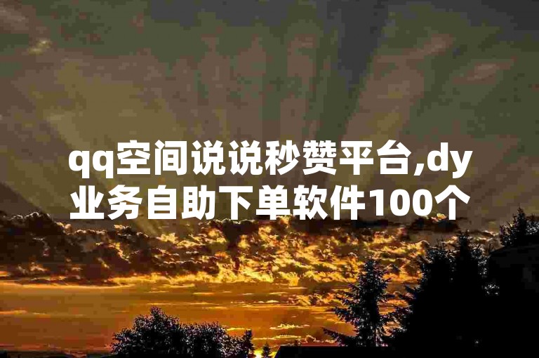 qq空间说说秒赞平台,dy业务自助下单软件100个赞快速到账。