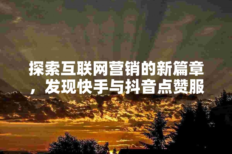 探索互联网营销的新篇章，发现快手与抖音点赞服务的便捷之选。