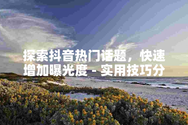 探索抖音热门话题，快速增加曝光度 - 实用技巧分享，让你的账号人气飙升。