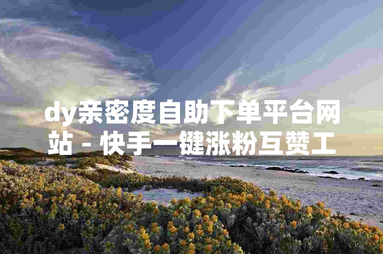 dy亲密度自助下单平台网站 - 快手一键涨粉互赞工具，助您快速提升人气。