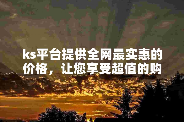 ks平台提供全网最实惠的价格，让您享受超值的购物体验。