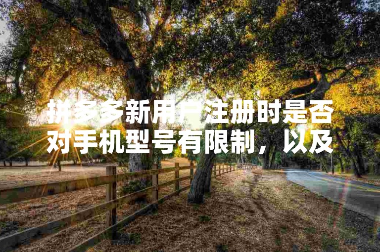 拼多多新用户注册时是否对手机型号有限制，以及如何进行相关设置呢？