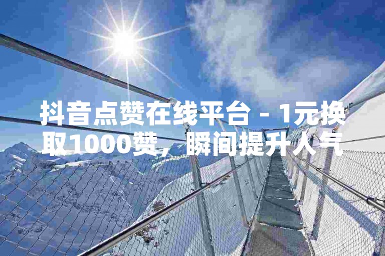 抖音点赞在线平台 - 1元换取1000赞，瞬间提升人气。