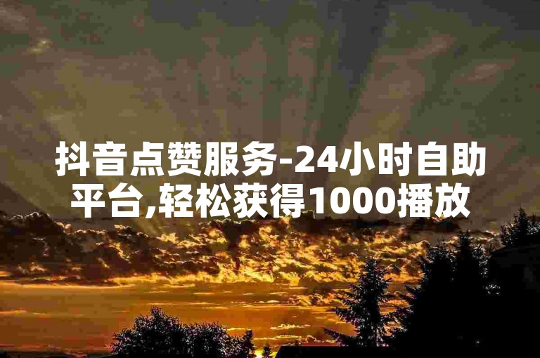 抖音点赞服务-24小时自助平台,轻松获得1000播放量免费体验。
