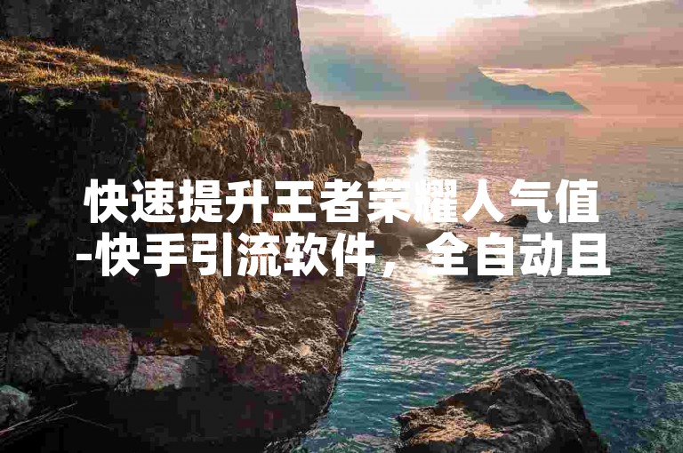 快速提升王者荣耀人气值-快手引流软件，全自动且完全免费。