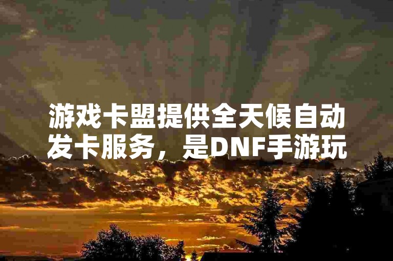 游戏卡盟提供全天候自动发卡服务，是DNF手游玩家获取稳定免费辅助的首选网站。