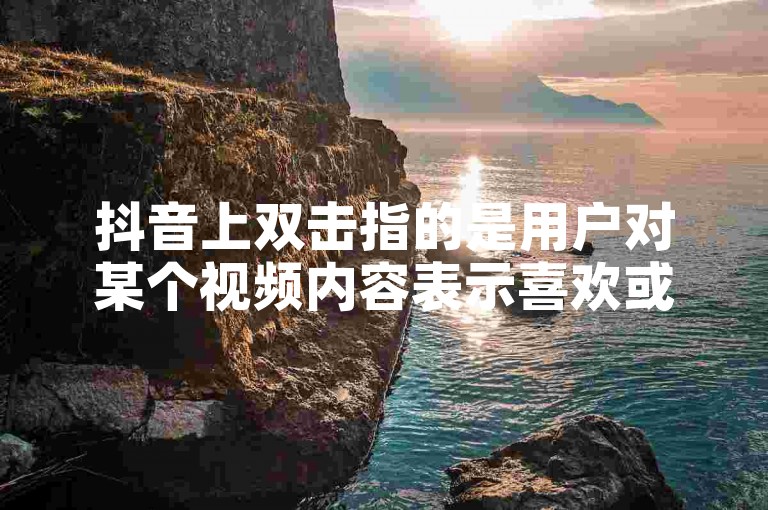 抖音上双击指的是用户对某个视频内容表示喜欢或支持，通过连续两次快速点击屏幕来实现的一种互动方式。