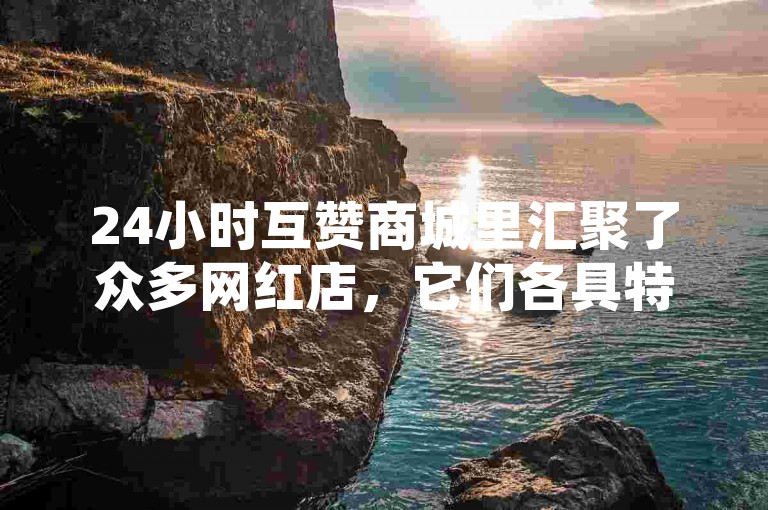 24小时互赞商城里汇聚了众多网红店，它们各具特色，吸引着大量粉丝前来打卡。