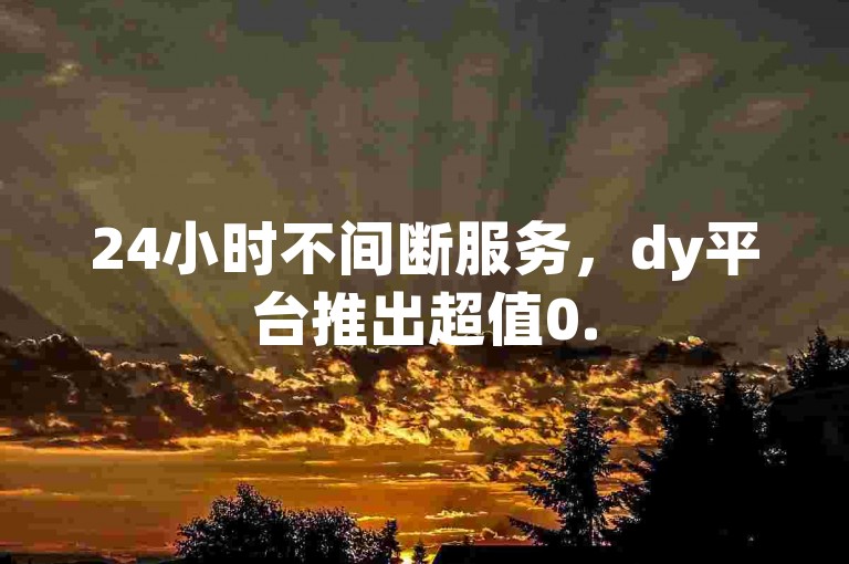 24小时不间断服务，dy平台推出超值0.5元自助下单优惠！