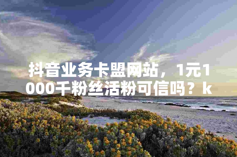 抖音业务卡盟网站，1元1000千粉丝活粉可信吗？ks业务平台助你热血重燃！