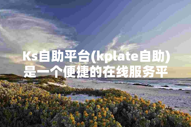 Ks自助平台(kplate自助)是一个便捷的在线服务平台。