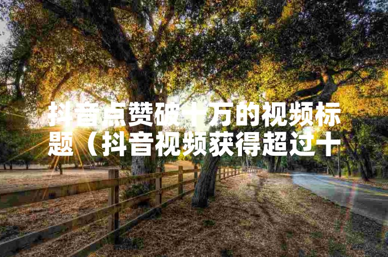 抖音点赞破十万的视频标题（抖音视频获得超过十万个赞）