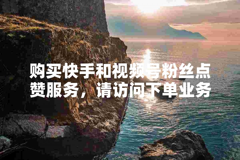 购买快手和视频号粉丝点赞服务，请访问下单业务链接。
