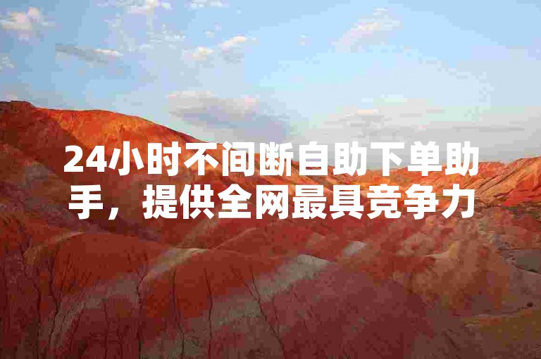 24小时不间断自助下单助手，提供全网最具竞争力的价格。