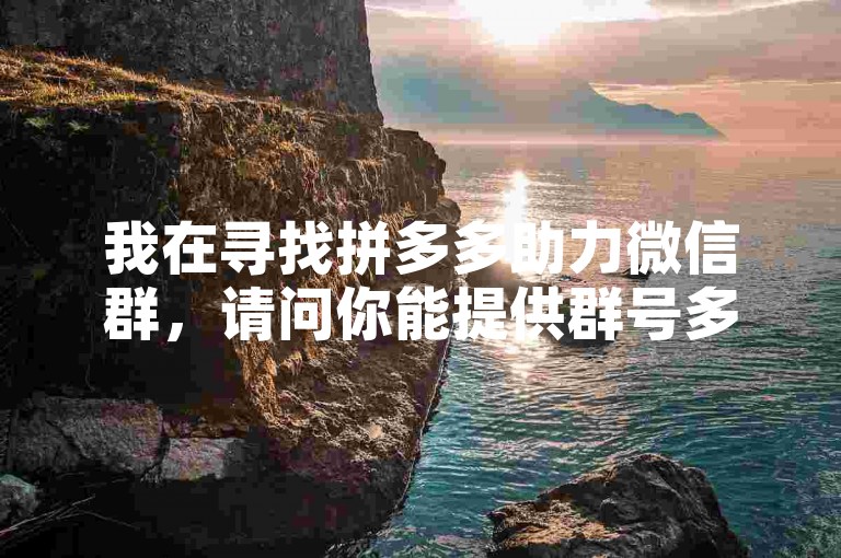 我在寻找拼多多助力微信群，请问你能提供群号多多帮助力平台吗？