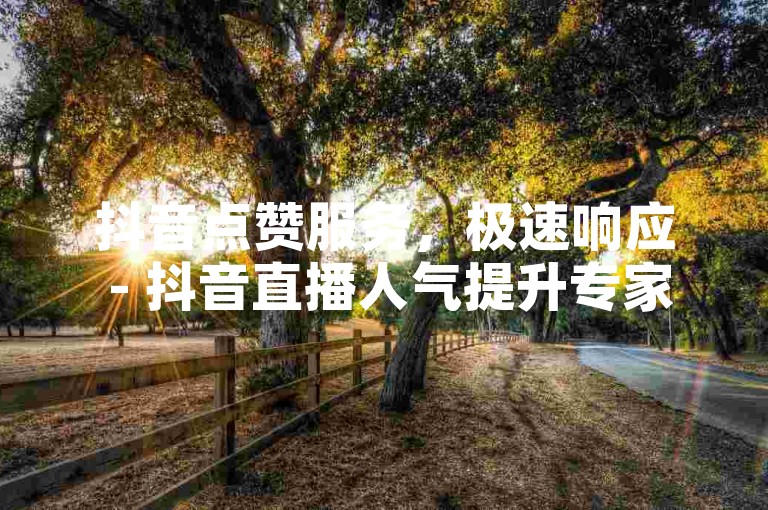 抖音点赞服务，极速响应 - 抖音直播人气提升专家，优惠不断。