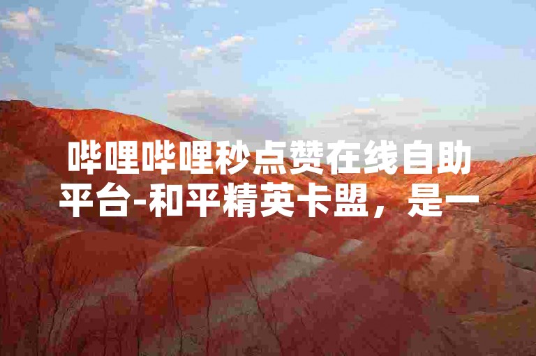 哔哩哔哩秒点赞在线自助平台-和平精英卡盟，是一个提供快速点赞服务的平台。