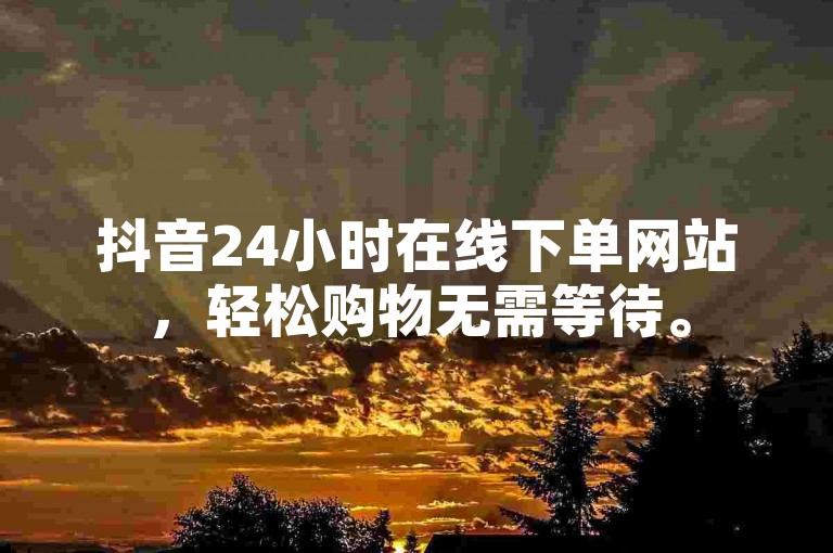抖音24小时在线下单网站，轻松购物无需等待。