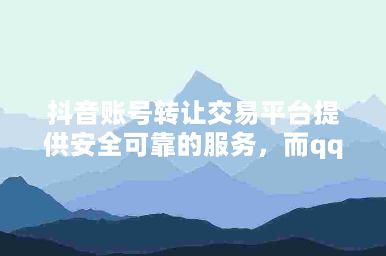 抖音账号转让交易平台提供安全可靠的服务，而qq自动发卡网则是一个便捷的在线发卡解决方案。