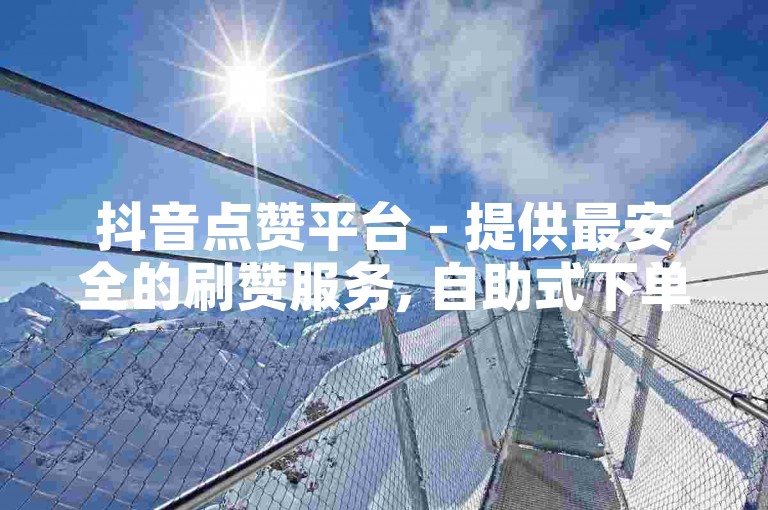抖音点赞平台 - 提供最安全的刷赞服务, 自助式下单系统24小时不间断。