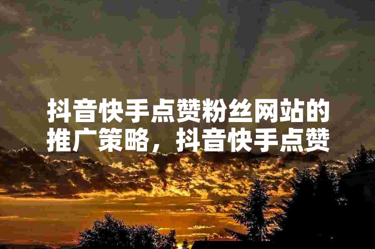 抖音快手点赞粉丝网站的推广策略，抖音快手点赞粉丝网站，让你的内容更受欢迎！新手必看！