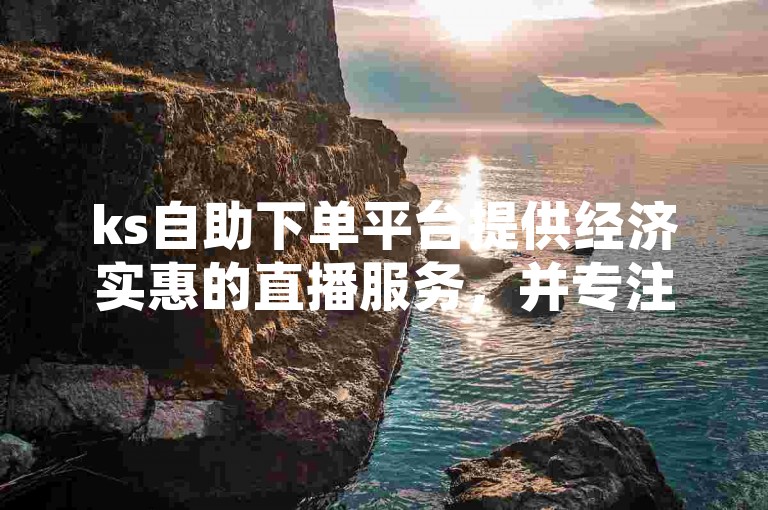 ks自助下单平台提供经济实惠的直播服务，并专注于空间点赞业务。