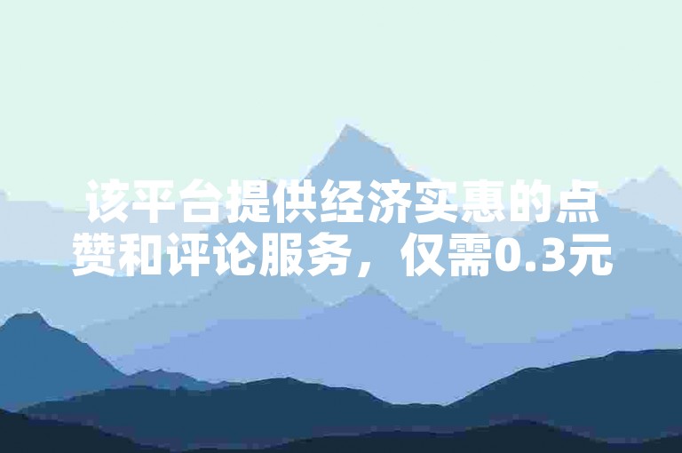 该平台提供经济实惠的点赞和评论服务，仅需0.3元即可获得一万粉丝的支持。