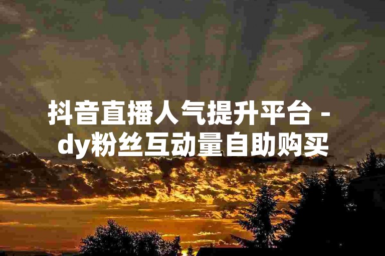 抖音直播人气提升平台 - dy粉丝互动量自助购买