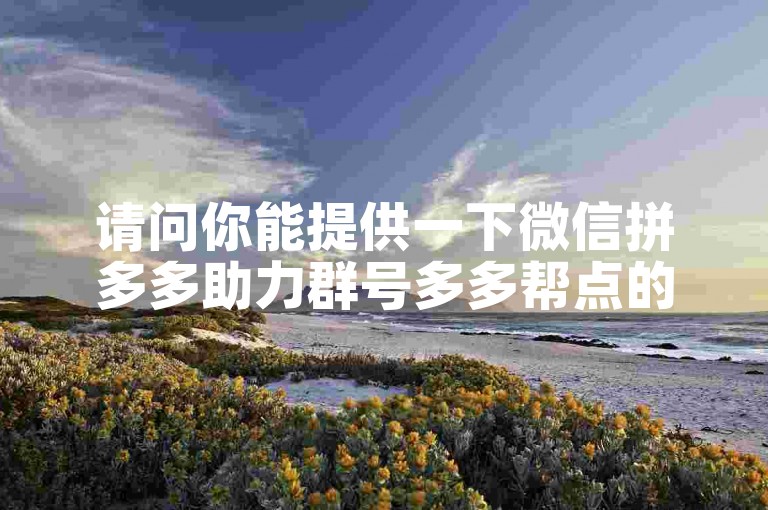 请问你能提供一下微信拼多多助力群号多多帮点的具体信息吗？